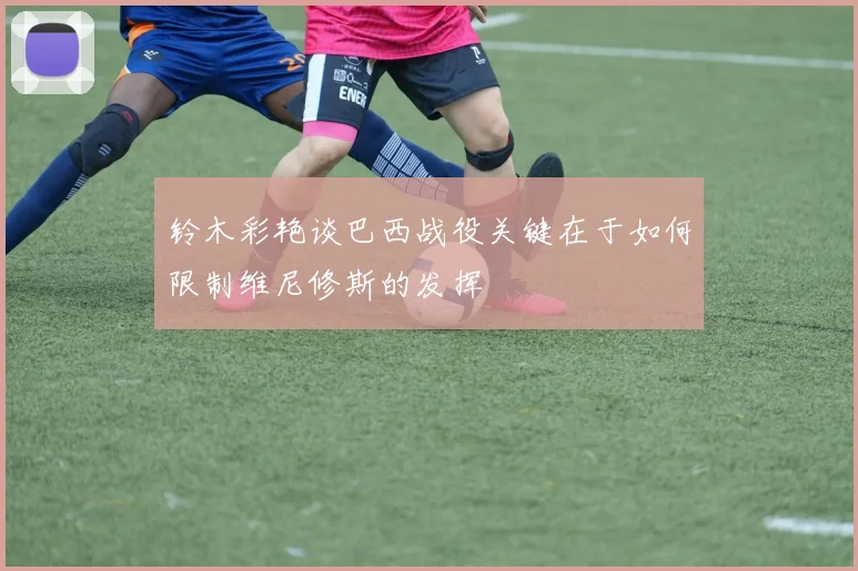 铃木彩艳谈巴西战役关键在于如何限制维尼修斯的发挥