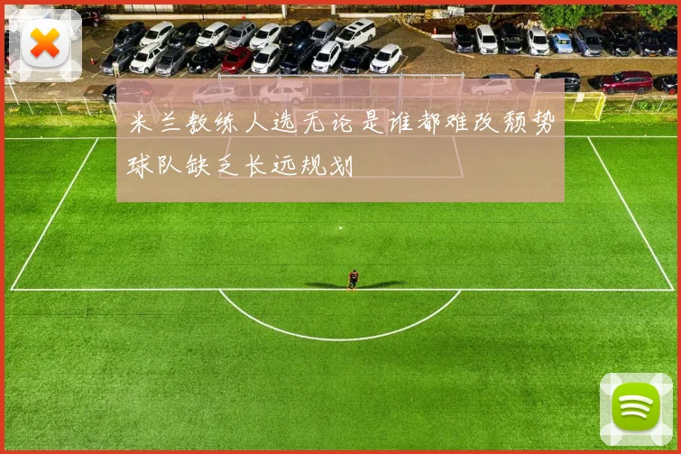 米兰教练人选无论是谁都难改颓势球队缺乏长远规划