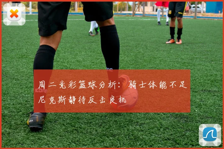 周二竞彩篮球分析：骑士体能不足尼克斯静待反击良机