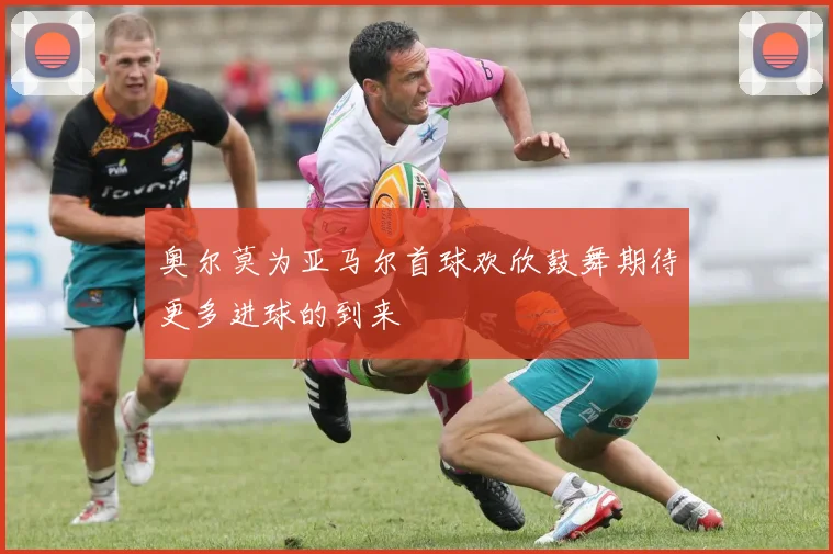 奥尔莫为亚马尔首球欢欣鼓舞期待更多进球的到来