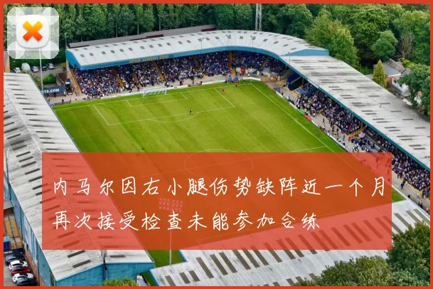 内马尔因右小腿伤势缺阵近一个月再次接受检查未能参加合练