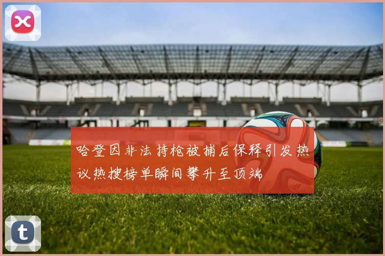 哈登因非法持枪被捕后保释引发热议热搜榜单瞬间攀升至顶端