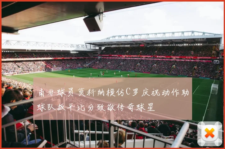 南非球员莫科纳模仿C罗庆祝动作助球队扳平比分致敬传奇球星