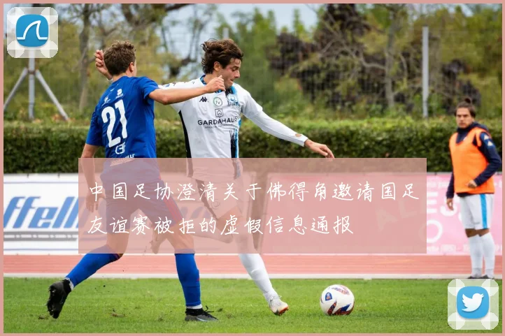 中国足协澄清关于佛得角邀请国足友谊赛被拒的虚假信息通报