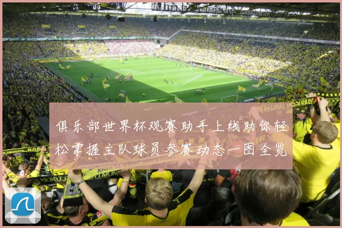 俱乐部世界杯观赛助手上线助你轻松掌握主队球员参赛动态一图全览