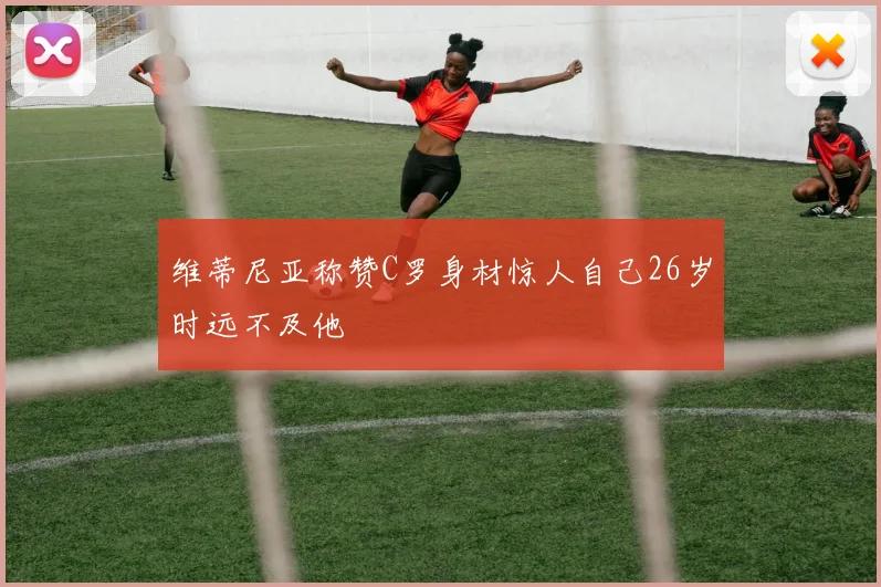 维蒂尼亚称赞C罗身材惊人自己26岁时远不及他