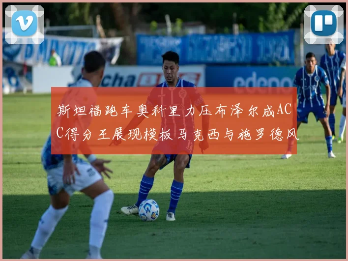 斯坦福跑车奥科里力压布泽尔成ACC得分王展现模板马克西与施罗德风采