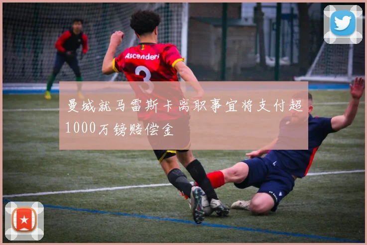 曼城就马雷斯卡离职事宜将支付超1000万镑赔偿金