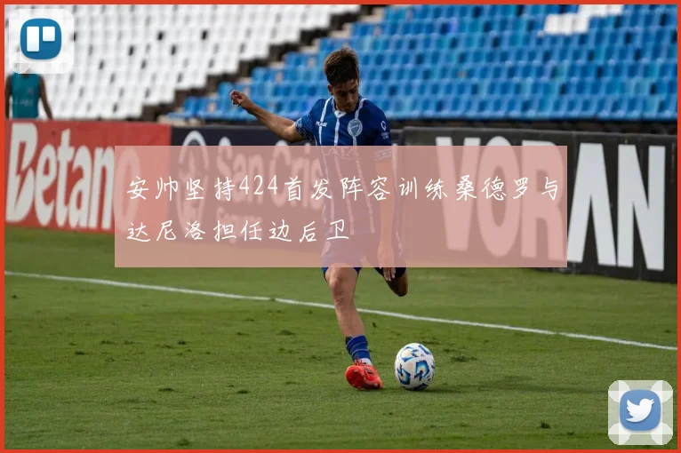 安帅坚持424首发阵容训练桑德罗与达尼洛担任边后卫
