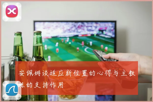 安佩姆谈适应新位置的心得与主教练的支持作用