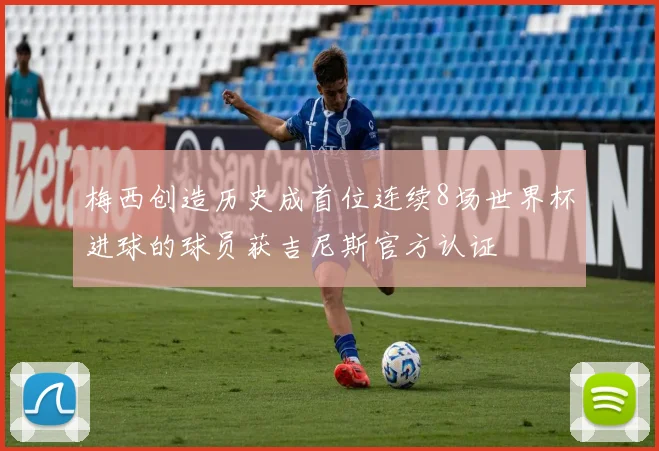 梅西创造历史成首位连续8场世界杯进球的球员获吉尼斯官方认证